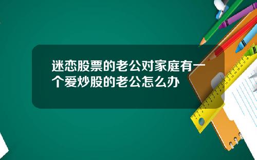 迷恋股票的老公对家庭有一个爱炒股的老公怎么办