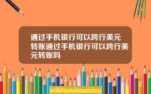 通过手机银行可以跨行美元转账通过手机银行可以跨行美元转账吗
