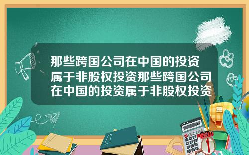那些跨国公司在中国的投资属于非股权投资那些跨国公司在中国的投资属于非股权投资吗