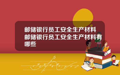邮储银行员工安全生产材料邮储银行员工安全生产材料有哪些