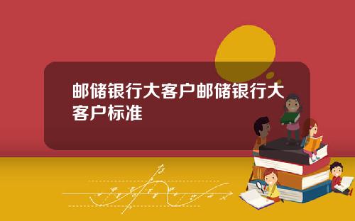 邮储银行大客户邮储银行大客户标准