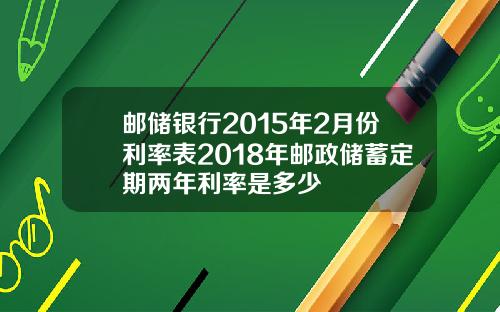 邮储银行2015年2月份利率表2018年邮政储蓄定期两年利率是多少