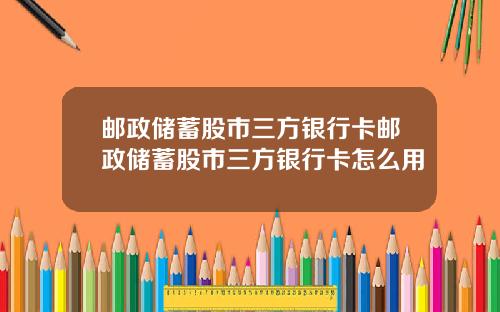 邮政储蓄股市三方银行卡邮政储蓄股市三方银行卡怎么用