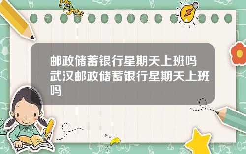 邮政储蓄银行星期天上班吗武汉邮政储蓄银行星期天上班吗