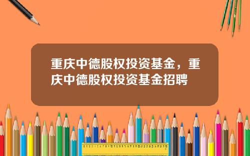 重庆中德股权投资基金，重庆中德股权投资基金招聘