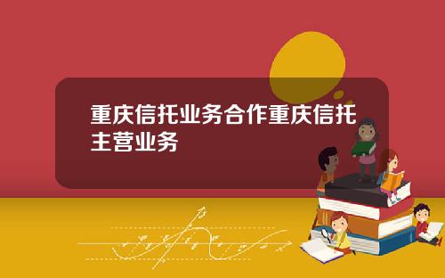 重庆信托业务合作重庆信托主营业务