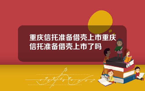 重庆信托准备借壳上市重庆信托准备借壳上市了吗