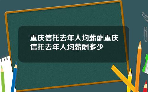 重庆信托去年人均薪酬重庆信托去年人均薪酬多少