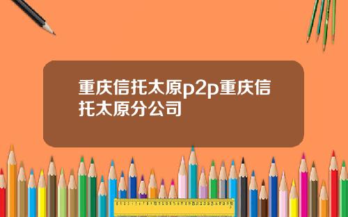 重庆信托太原p2p重庆信托太原分公司