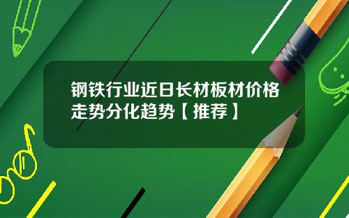 钢铁行业近日长材板材价格走势分化趋势【推荐】