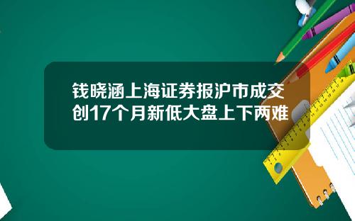 钱晓涵上海证券报沪市成交创17个月新低大盘上下两难