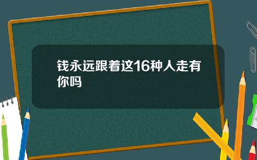 钱永远跟着这16种人走有你吗