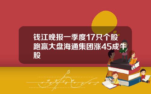 钱江晚报一季度17只个股跑赢大盘海通集团涨45成牛股
