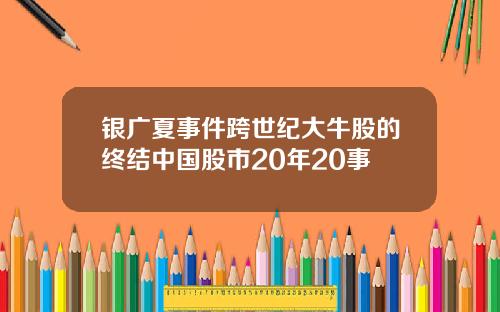 银广夏事件跨世纪大牛股的终结中国股市20年20事