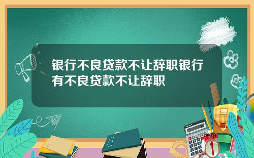 银行不良贷款不让辞职银行有不良贷款不让辞职