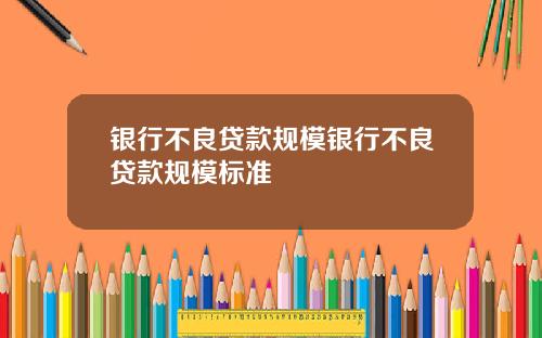 银行不良贷款规模银行不良贷款规模标准
