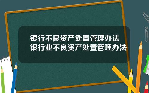 银行不良资产处置管理办法银行业不良资产处置管理办法