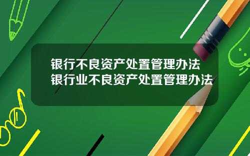 银行不良资产处置管理办法银行业不良资产处置管理办法