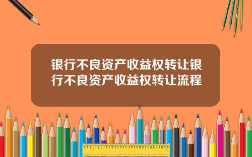 银行不良资产收益权转让银行不良资产收益权转让流程