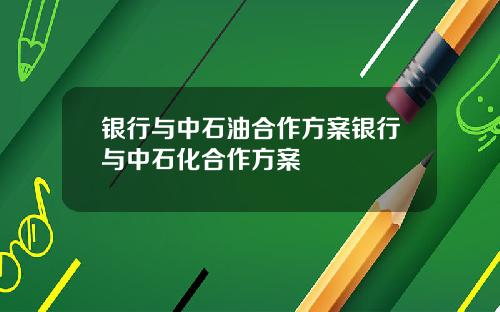 银行与中石油合作方案银行与中石化合作方案