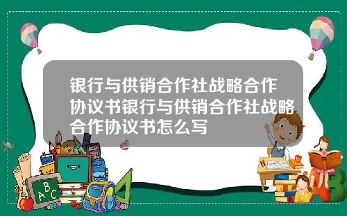 银行与供销合作社战略合作协议书银行与供销合作社战略合作协议书怎么写