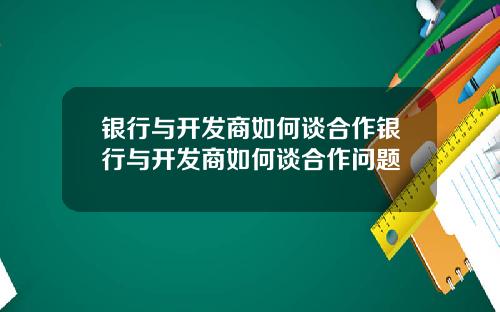 银行与开发商如何谈合作银行与开发商如何谈合作问题