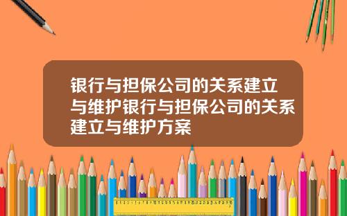 银行与担保公司的关系建立与维护银行与担保公司的关系建立与维护方案