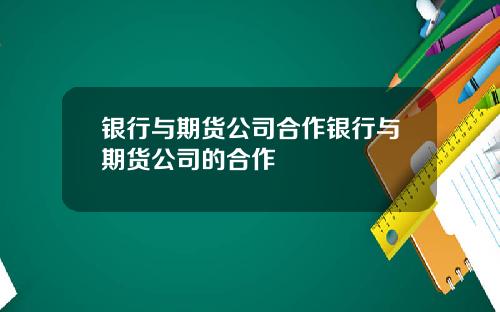 银行与期货公司合作银行与期货公司的合作