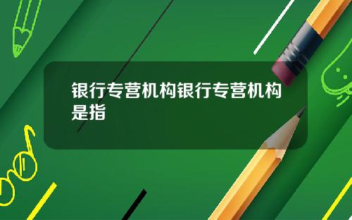 银行专营机构银行专营机构是指