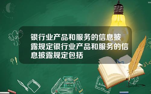 银行业产品和服务的信息披露规定银行业产品和服务的信息披露规定包括