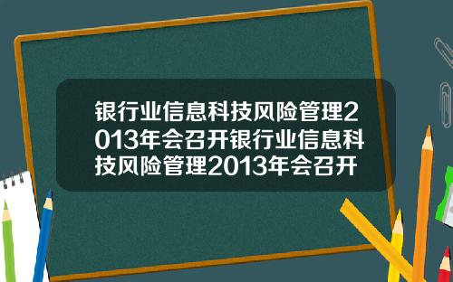 银行业信息科技风险管理2013年会召开银行业信息科技风险管理2013年会召开会议