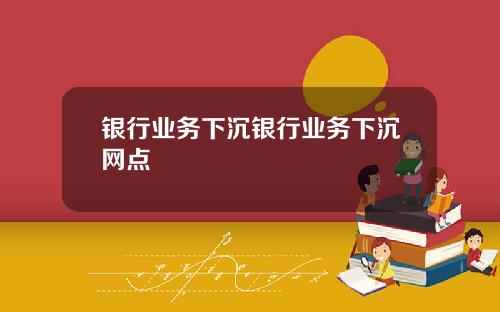 银行业务下沉银行业务下沉网点