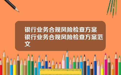 银行业务合规风险检查方案银行业务合规风险检查方案范文