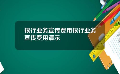 银行业务宣传费用银行业务宣传费用请示