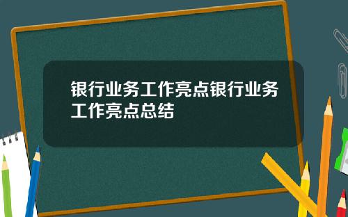 银行业务工作亮点银行业务工作亮点总结