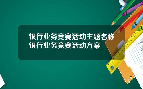 银行业务竞赛活动主题名称银行业务竞赛活动方案