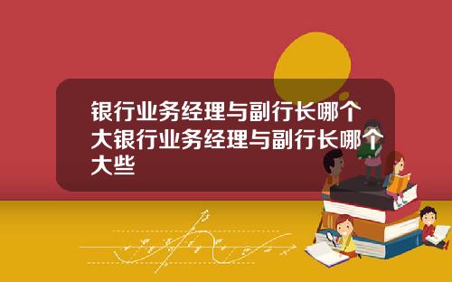 银行业务经理与副行长哪个大银行业务经理与副行长哪个大些