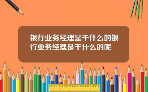 银行业务经理是干什么的银行业务经理是干什么的呢