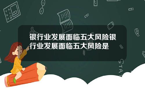 银行业发展面临五大风险银行业发展面临五大风险是