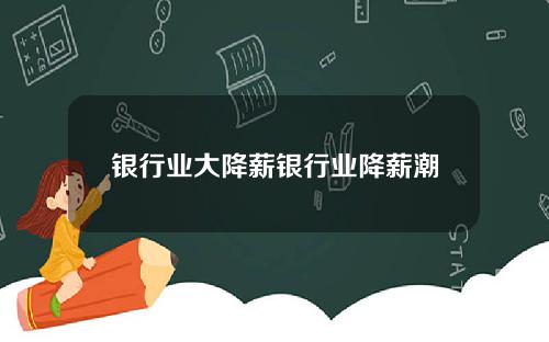 银行业大降薪银行业降薪潮