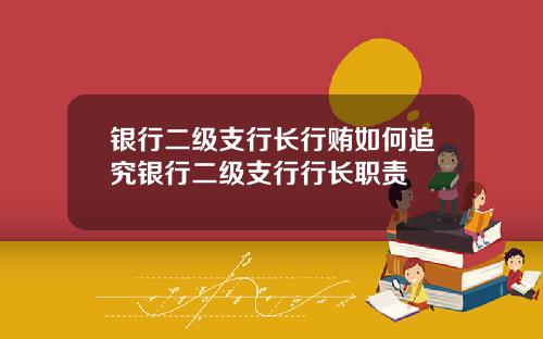 银行二级支行长行贿如何追究银行二级支行行长职责