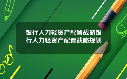 银行人力轻资产配置战略银行人力轻资产配置战略规划