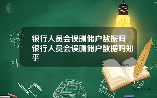 银行人员会误删储户数据吗银行人员会误删储户数据吗知乎