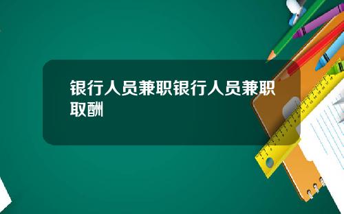 银行人员兼职银行人员兼职取酬