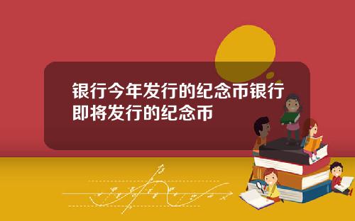 银行今年发行的纪念币银行即将发行的纪念币
