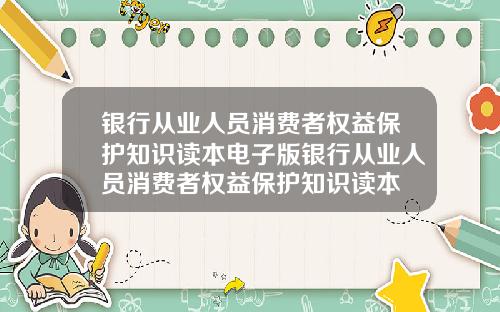 银行从业人员消费者权益保护知识读本电子版银行从业人员消费者权益保护知识读本