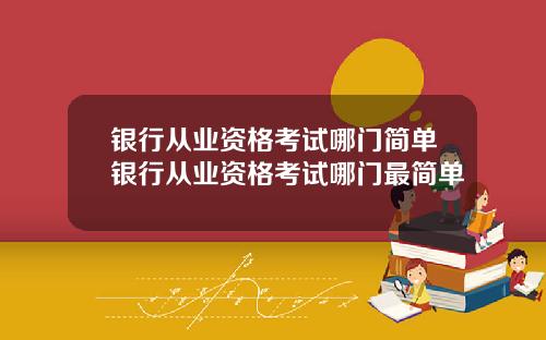 银行从业资格考试哪门简单银行从业资格考试哪门最简单