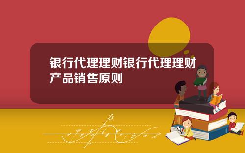 银行代理理财银行代理理财产品销售原则
