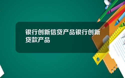 银行创新信贷产品银行创新贷款产品