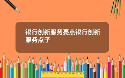 银行创新服务亮点银行创新服务点子